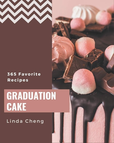 365 Favorite Graduation Cake Recipes Unlocking Appetizing Recipes in The Best Graduation Cake Cookbook!