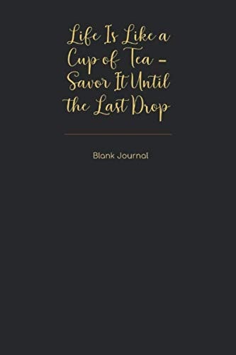 Life Is Like a Cup of Tea - Savor It Until the Last Drop Blank Journal