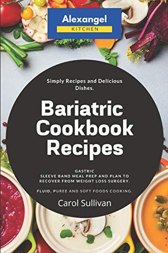 Bariatric Cookbook Recipes: Gastric Sleeve Band Meal Prep and Plan to Recover from Weight Loss Surgery. Simply Recipes and Delicious Dishes. Fluid, Puree and Soft Foods Cooking.