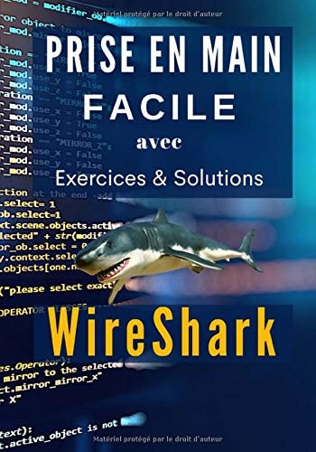 PRISE EN MAIN FACILE WireShark - avec Exercices & Solutions: Tutoriel Wireshark. Guide d'utilisation en couleur pour bien débuter avec le logiciel (French Edition)
