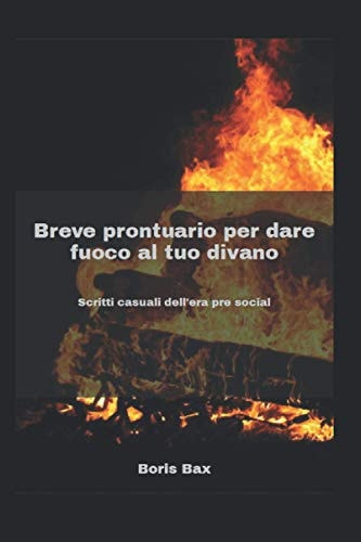 Breve prontuario per dare fuoco al tuo divano: Scritti casuali dell'era pre social (Italian Edition)