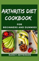 Arthritis Diet Cookbook for Beginners and Dummies Delectable Recipes for Curing and Preventing Arthritis and Osteoarthritis