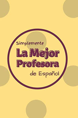 Simplemente La Mejor Profesora de Español!: Perfect Spanish Teacher Gift With 'Simply The Best Spanish Teacher' Printed in Spanish on The Cover I Journal & Notebook I Blank Diary & Planner I