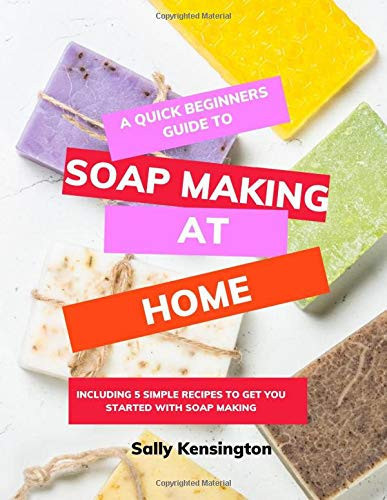 A Quick Beginners Guide to Soap Making at Home Including 5 Simple Recipes to Get You Started with Soap Making