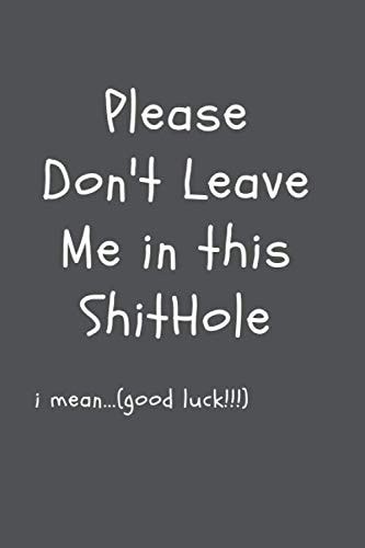 Please Don't Leave Me in this ShitHole. I Mean good luck: Funny gift Saying Goodbye to Coworker Journal(Coworker Gift) & employees, employers and bosses. (ba)