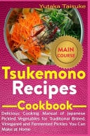 Tsukemono Recipes Cookbook: Delicious Cooking Manual of Japanese Pickled Vegetables for Traditional Brined, Vinegared and Fermented Pickles You Can Make at Home