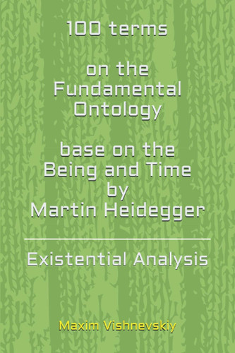 100 TERMS ON THE FUNDAMENTAL ONTOLOGY, BASE ON THE"BEING AND TIME" BY MARTIN HEIDEGGER ... Existential Analysis