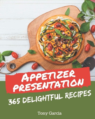365 Delightful Appetizer Presentation Recipes The Highest Rated Appetizer Presentation Cookbook You Should Read