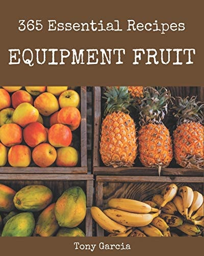 365 Essential Equipment Fruit Recipes An Equipment Fruit Cookbook to Fall In Love With