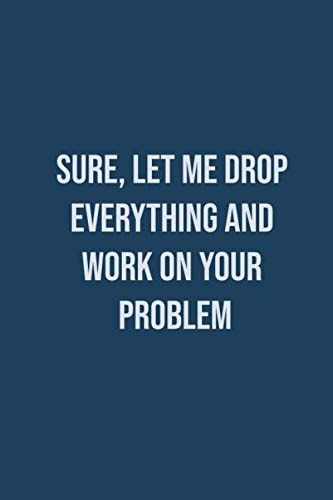 Sure, Let Me Drop Everything and Work On Your Problem: :Blank Lined Journal Coworker Notebook (Funny Office Journals): Coworker Notebook / Lined Journal / 110 Blank Pages / 6x9 Inches