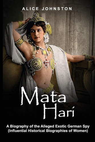 Mata Hari A Biography of the Alleged Exotic German Spy (Influential Historical Biographies of Women)