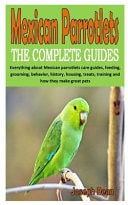 Mexican Parrotlets the Complete Guides Everything about Mexican Parrotlets Care Guides, Feeding, Grooming, Behavior, History, Housing, Treats, Training and How They Make Great Pets