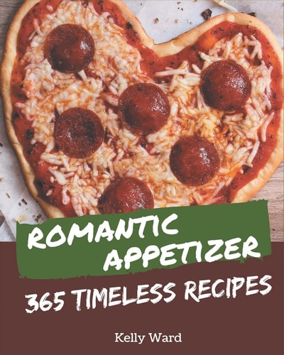 365 Timeless Romantic Appetizer Recipes Making More Memories in Your Kitchen with Romantic Appetizer Cookbook!