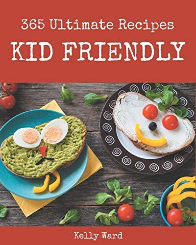 365 Ultimate Kid Friendly Recipes Kid Friendly Cookbook - All The Best Recipes You Need are Here!