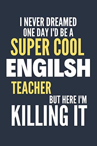 I Never Dreamed One Day I'd Be a Super Cool Engilsh Teacher: Funny Engilsh Teacher Gift for Womens or Mens | Blank Journal or Notebook | Small Paperback Novelty Notebook to Write in