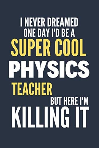 I Never Dreamed One Day I'd Be a Super Cool Physics Teacher: Funny Physics Teacher Gift for Womens or Mens | Blank Journal or Notebook | Small Paperback Novelty Notebook to Write in