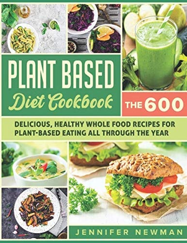 Plant-Based Diet Cookbook: The 600 Delicious, Healthy Whole Food Recipes For Plant-Based Eating All Through the Year