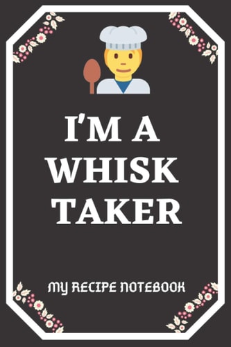 My Recipes Notebook: I'M A WHISK TAKER, Blank Recipe Notebook Gift For Lovers of Cooking and Making Cakes ( 6x9 inches ) 120 Pages