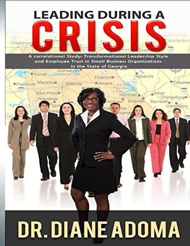 Leading During a Crisis A CORRELATIONAL STUDY: TRANSFORMATIONAL LEADERSHIP STYLE AND EMPLOYEE TRUST IN SMALL BUSINESS ORGANIZATIONS IN THE STATE OF GEORGIA by