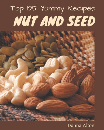Top 195 Yummy Nut and Seed Recipes Best-ever Yummy Nut and Seed Cookbook for Beginners