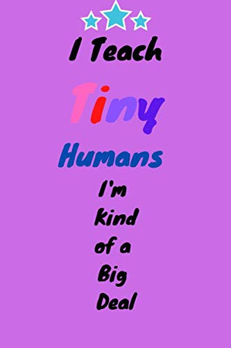 I Teach Tiny Humans I'm Kind of a Big Deal:: Notebook Great for Preschool Teacher Appreciation Gifts, Graduation, End of Year in Kindergarten, Retirement, Thank You Gifts or Birthday gifts