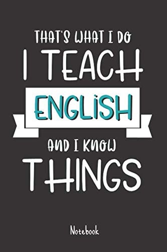 That's What I Do, I Teach Engilsh And I know Things: Funny EngilshTeacher Gift for Womens or Mens | Blank Journal or Notebook | Small Paperback Novelty Notebook to Write in