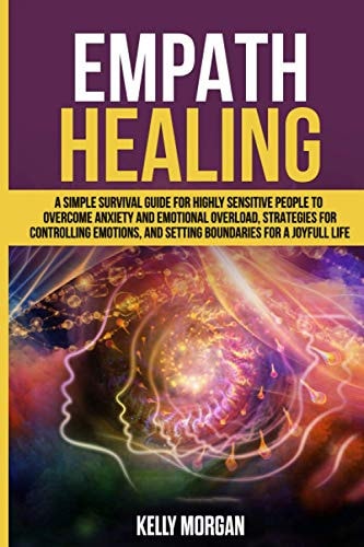 Empath Healing A Simple Survival Guide for Highly Sensitive People to Overcome Anxiety and Emotional Overload, Strategies for Controlling Emotions, and Setting Boundaries for a Joyfull Life