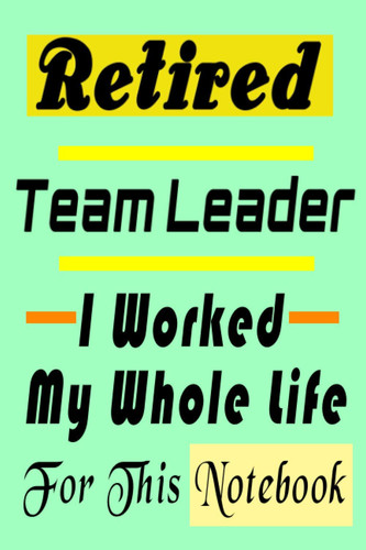 Retired Team Leader . I Worked My Whole Life For This Notebook: Funny Team Leader Gift for Retired Womens or Mens Lined Notebook Journal Organizer ... (alternative christmas and birthday cards)