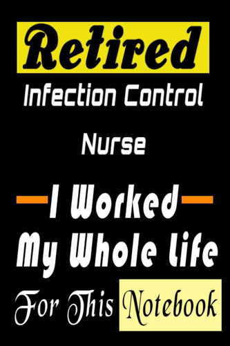 Retired Infection Control Nurse . I Worked My Whole Life For This Notebook: Funny Infection Control Nurse Gift for Retired Womens or Mens Lined ... (alternative christmas and birthday cards)
