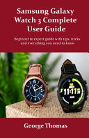 Samsung Galaxy Watch 3 Complete User Guide Beginner to Expert Guide with Tips, Tricks and Everything You Need to Know