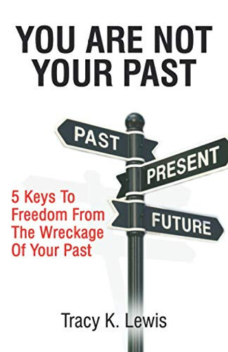 You Are Not Your Past: 5 Keys To Freedom From The Wreckage Of Your Past