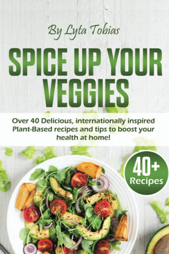 SPICE UP YOUR VEGGIES: Over 40 delicious, internationally inspired Plant-Based recipes and tips to boost your health at home!