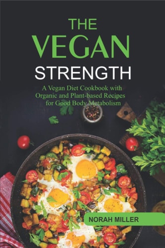 The Vegan Strength A Vegan Diet Cookbook with Organic and Plant-based Recipes for Good Body Metabolism