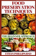 Food Preservation Techniques The Beginners Approach to Food Preservation, The Step-by-Step Instructions on How to Freeze, Dry, Can, and Preserve Food