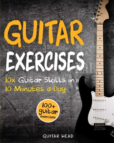 Guitar Exercises 10x Guitar Skills in 10 Minutes a Day: An Arsenal of 100+ Exercises for All Areas