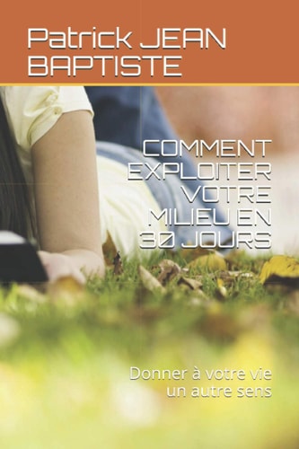 COMMENT EXPLOITER VOTRE MILIEU EN 30 JOURS: Donner à votre vie un autre sens (French Edition)
