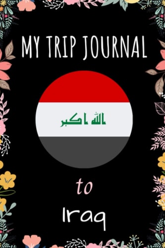 My Trip Journal To Iraq Notebook: Travel And Vacation Notebook / Journal / Diary Gift Idea For Iraq Lovers, Travellers, Backpackers, Campers, Tourists - Iraq Trip Notebook