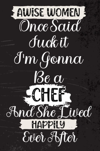 A Wise Women Once Said Fuck it I’m Gonna be a Chef and She Lived Happily Ever After: Funny Quote JournalCute Gift for Chef Appreciation and Thank You Gift