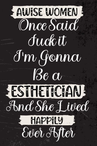 A Wise Women Once Said Fuck it I’m Gonna be a Esthetician and She Lived Happily Ever After: Funny Quote JournalCute Gift for Esthetician Appreciation and Thank You Gift