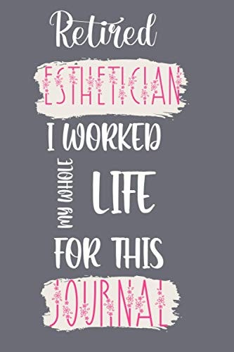 Retired Esthetician I Worked My Whole Life For This Journal: Funny Quote JournalCute Gift for Esthetician Appreciation and Thank You Gift