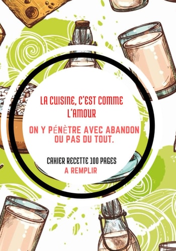 Cahier recette: La cuisine, c'est comme l'amour on y pénètre avec abandon ou pas du tout. Cahier De Recette 100 Pages à remplir ! 5 x 10 Pouces idéal ... à offrir (Passions Recette) (French Edition)
