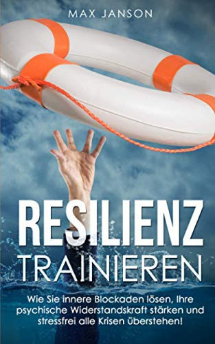 Resilienz Trainieren: Wie Sie innere Blockaden lösen, Ihre psychische Widerstandskraft stärken und stressfrei alle Krisen überstehen! (Werden Sie zur BESTEN VERSION ihrer Selbst) (German Edition)