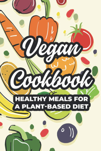 Vegan Cookbook Healthy Meals For A Plant-Based Diet: A Recipe Notebook And Log For Eating Healthy, Record Book Of Wellness Foods And Nourishments