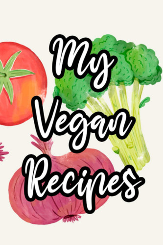 My Vegan Recipes: A Journal And Cookbook Of Healthy Dishes, Kitchen Recipes Record Book And Log