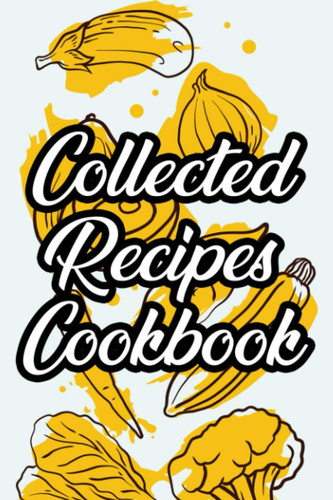Collected Recipes Cookbook: A Journal For Adopting Healthier Eating Habits, Nutritious Foods And Recipes Notebook