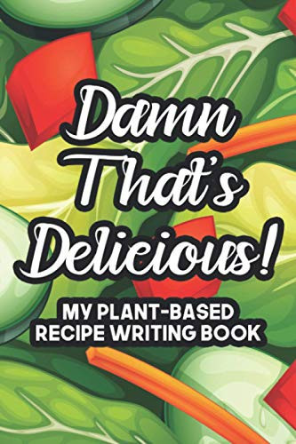 Damn That's Delicious My Plant-Based Recipe Writing Book: A Collection Of Recipes OF Healthy Dishes, Vegan Kitchen Specials Notebook And Log