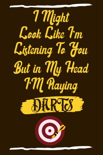 I Might Look Like I’m Listening to You But in My Head I’m Playing Darts: Funny Quote Journal For Darts LoversIdeal Gift for Darts PlayerAppreciation and Thank You Gift
