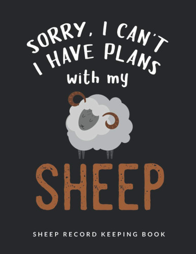 Sorry I Can't. I Have Plans With My Sheep Record Keeping Book: Farm Management Record Keeping Tracker for Breeding, Lambing, Health & Sheep Death ... Breeding & Death Logbook | Sheep Record Book