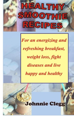 Healthy Smoothie Recipes For an Energizing and Refreshing Breakfast, Weight Loss, Fight Diseases and Live Happy and Healthy