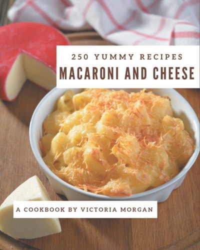 250 Yummy Macaroni and Cheese Recipes A Yummy Macaroni and Cheese Cookbook You Won't be Able to Put Down